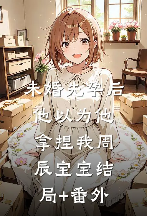 未婚先孕后他以为他拿捏我周辰宝宝结局+番外