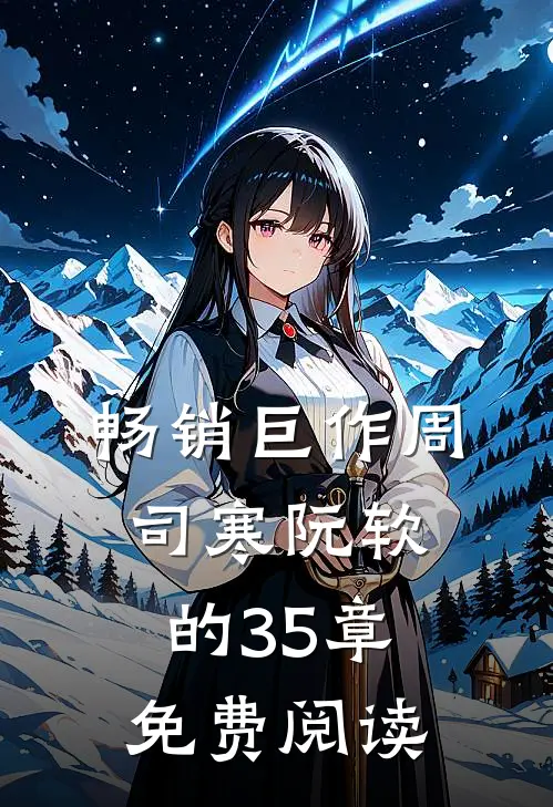 畅销巨作周司寒阮软的35章免费阅读