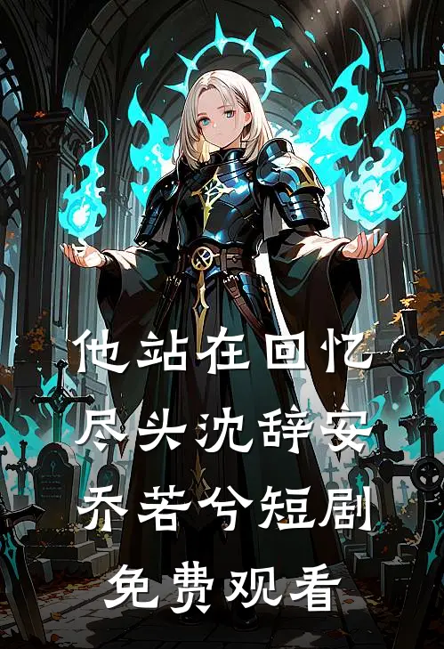 他站在回忆尽头沈辞安乔若兮短剧免费观看
