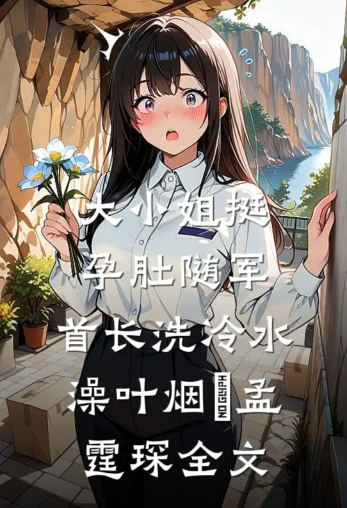 大小姐挺孕肚随军，首长洗冷水澡叶烟濛孟霆琛全文
